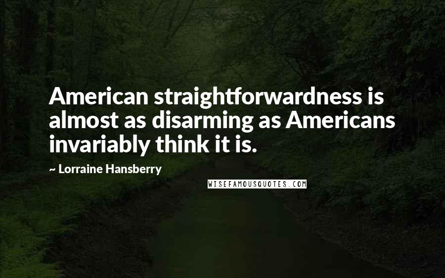 Lorraine Hansberry Quotes: American straightforwardness is almost as disarming as Americans invariably think it is.