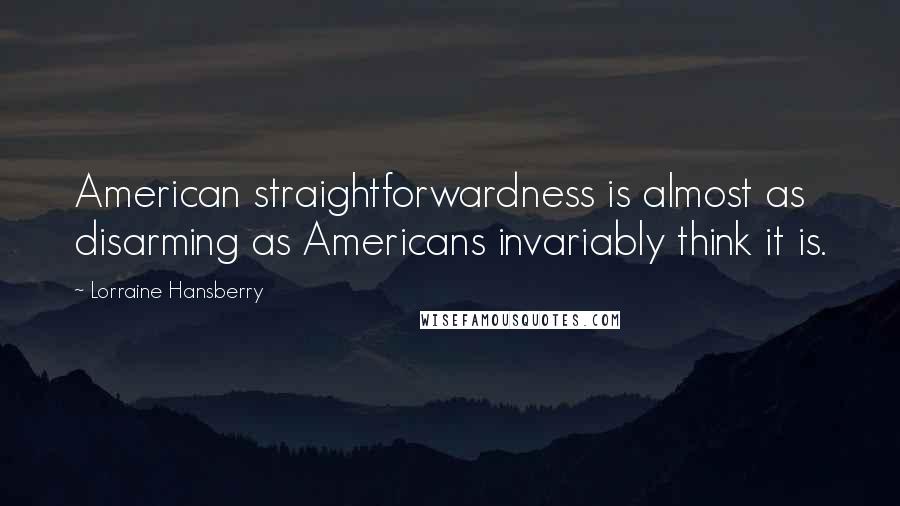 Lorraine Hansberry Quotes: American straightforwardness is almost as disarming as Americans invariably think it is.