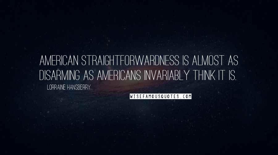 Lorraine Hansberry Quotes: American straightforwardness is almost as disarming as Americans invariably think it is.