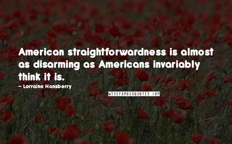 Lorraine Hansberry Quotes: American straightforwardness is almost as disarming as Americans invariably think it is.