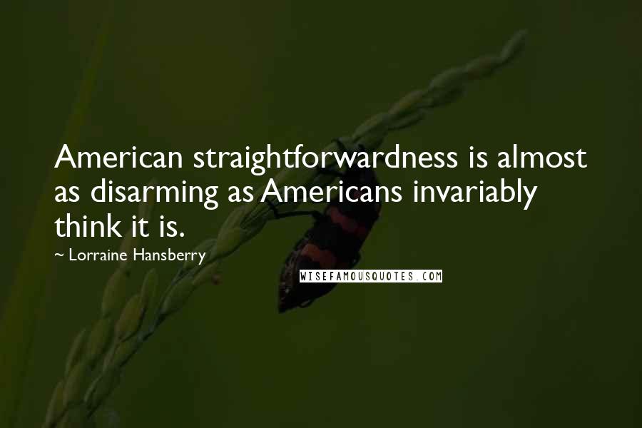 Lorraine Hansberry Quotes: American straightforwardness is almost as disarming as Americans invariably think it is.