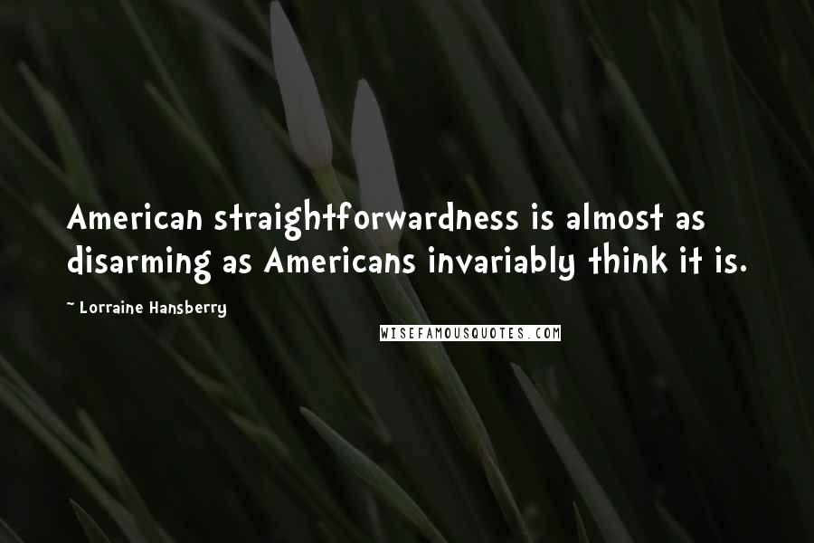 Lorraine Hansberry Quotes: American straightforwardness is almost as disarming as Americans invariably think it is.