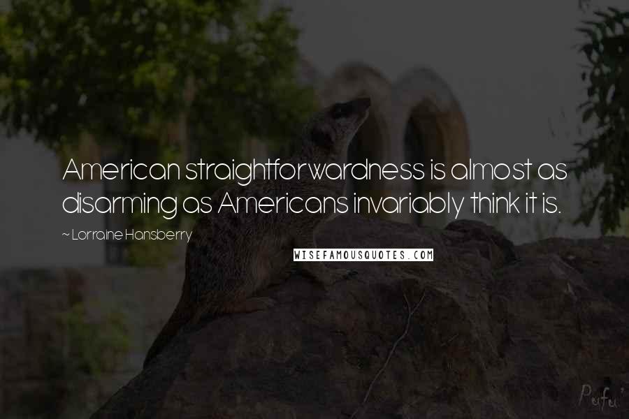 Lorraine Hansberry Quotes: American straightforwardness is almost as disarming as Americans invariably think it is.