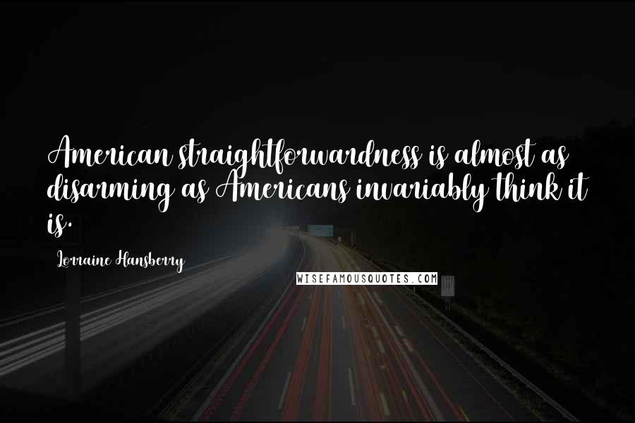 Lorraine Hansberry Quotes: American straightforwardness is almost as disarming as Americans invariably think it is.