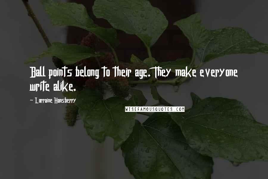Lorraine Hansberry Quotes: Ball points belong to their age. They make everyone write alike.