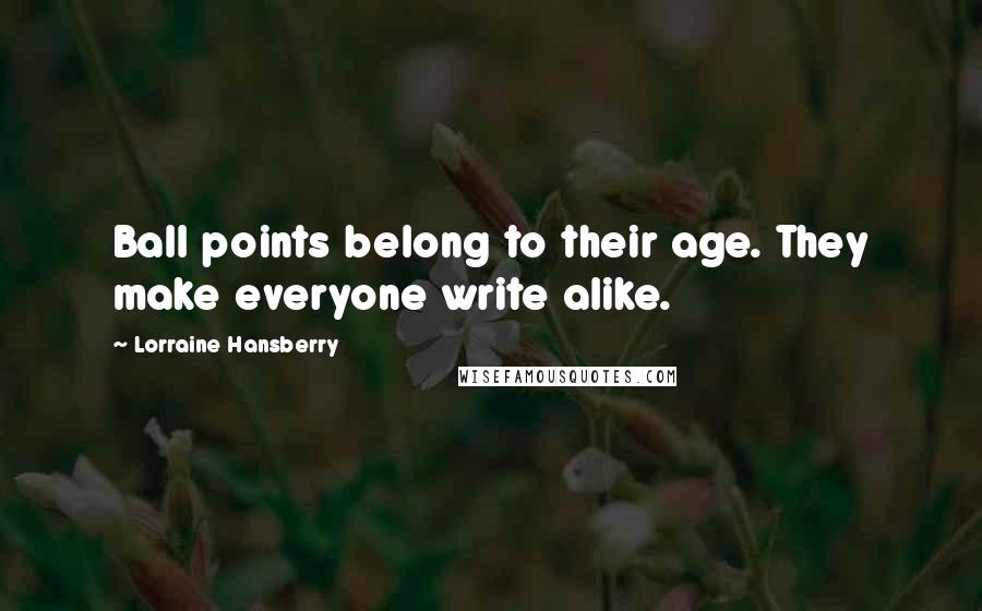 Lorraine Hansberry Quotes: Ball points belong to their age. They make everyone write alike.