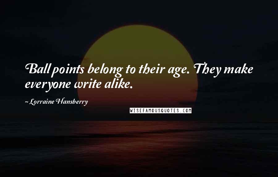 Lorraine Hansberry Quotes: Ball points belong to their age. They make everyone write alike.