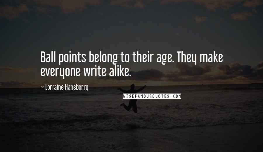 Lorraine Hansberry Quotes: Ball points belong to their age. They make everyone write alike.