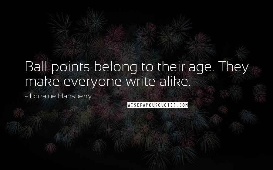 Lorraine Hansberry Quotes: Ball points belong to their age. They make everyone write alike.