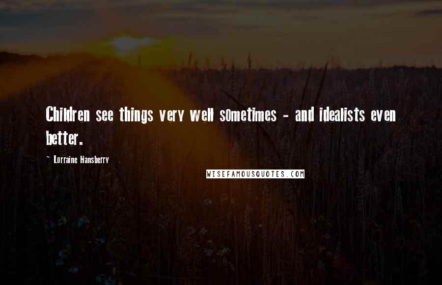 Lorraine Hansberry Quotes: Children see things very well sometimes - and idealists even better.
