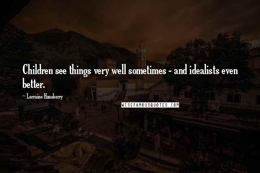 Lorraine Hansberry Quotes: Children see things very well sometimes - and idealists even better.