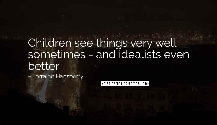 Lorraine Hansberry Quotes: Children see things very well sometimes - and idealists even better.