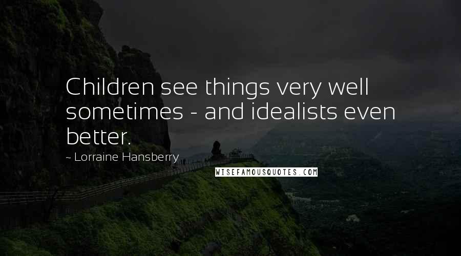 Lorraine Hansberry Quotes: Children see things very well sometimes - and idealists even better.