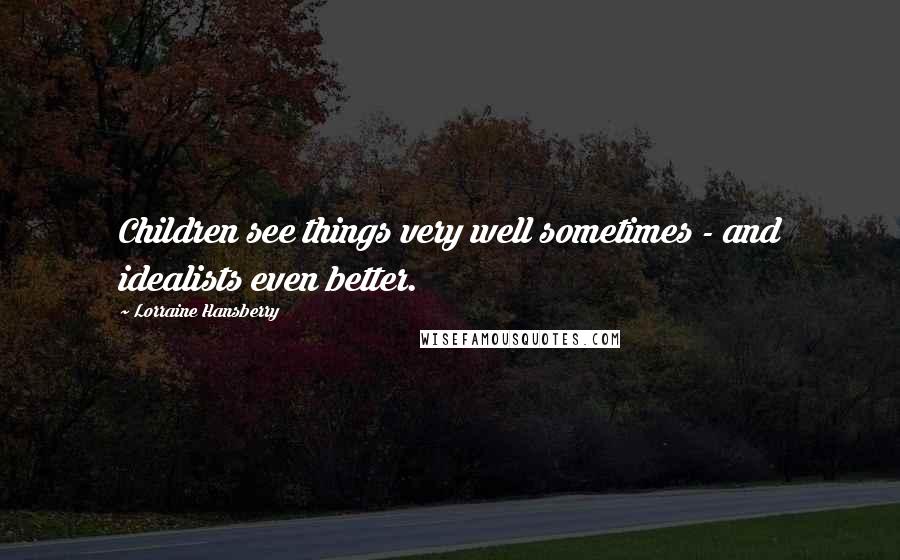 Lorraine Hansberry Quotes: Children see things very well sometimes - and idealists even better.