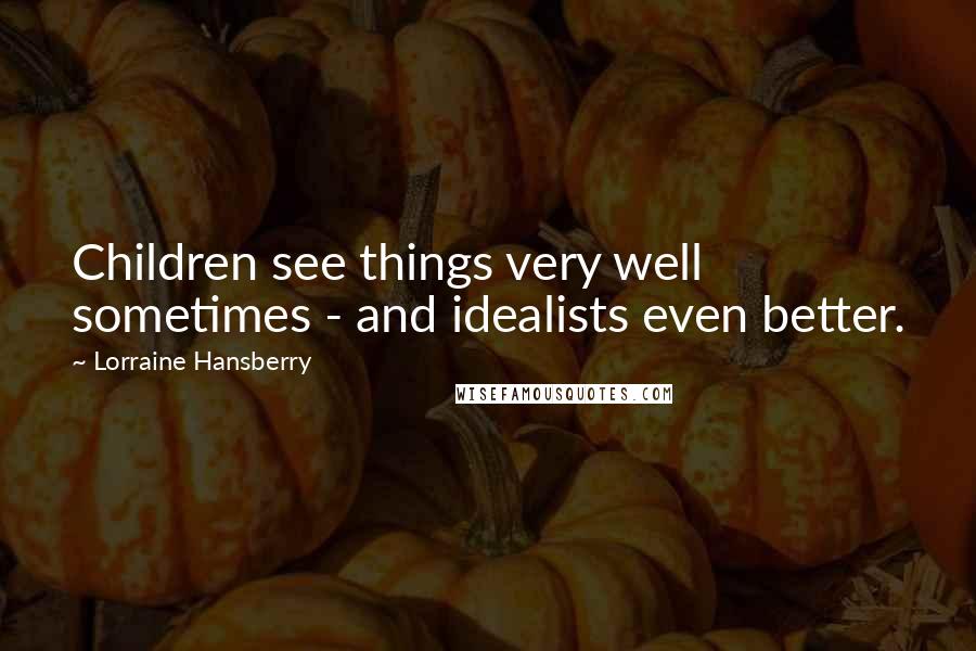 Lorraine Hansberry Quotes: Children see things very well sometimes - and idealists even better.