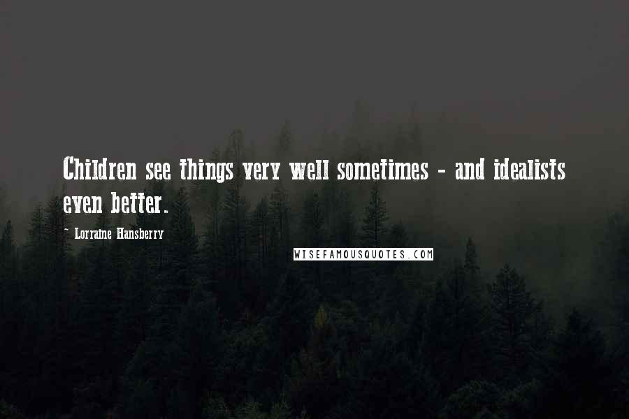 Lorraine Hansberry Quotes: Children see things very well sometimes - and idealists even better.