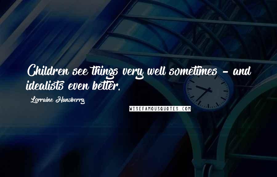 Lorraine Hansberry Quotes: Children see things very well sometimes - and idealists even better.