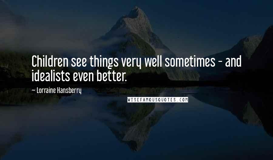 Lorraine Hansberry Quotes: Children see things very well sometimes - and idealists even better.