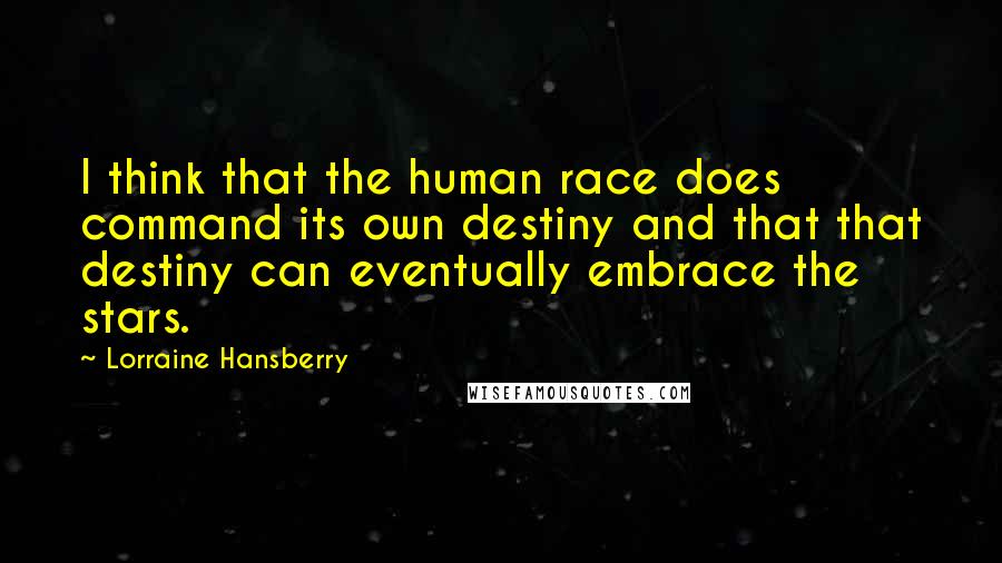 Lorraine Hansberry Quotes: I think that the human race does command its own destiny and that that destiny can eventually embrace the stars.