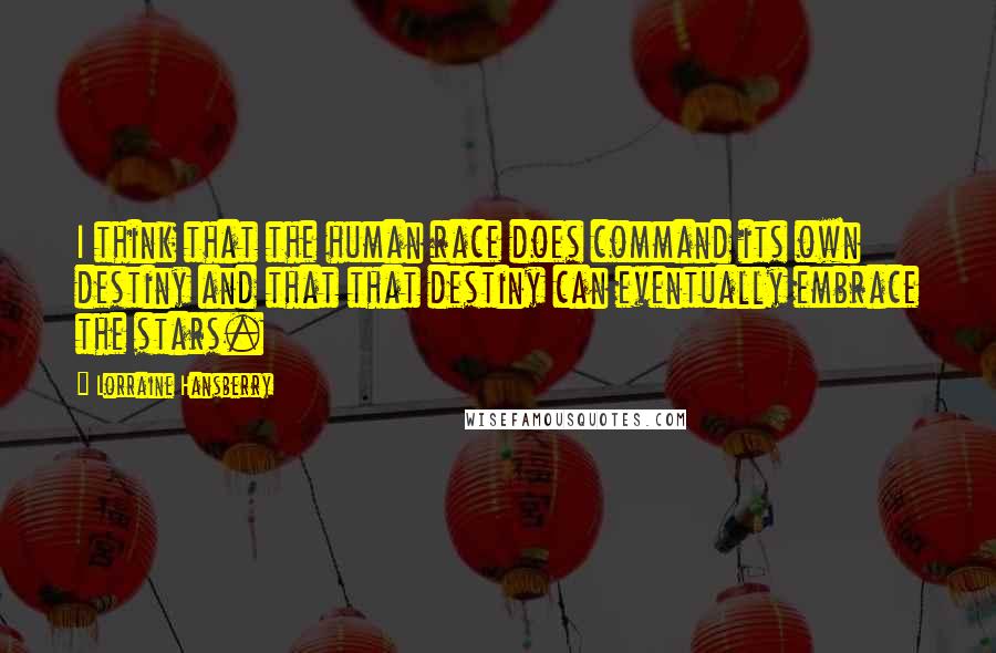 Lorraine Hansberry Quotes: I think that the human race does command its own destiny and that that destiny can eventually embrace the stars.