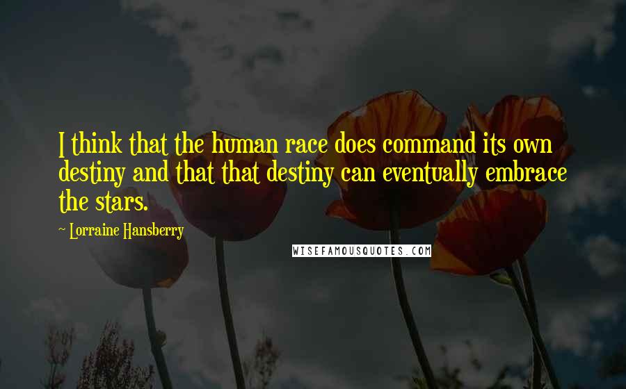 Lorraine Hansberry Quotes: I think that the human race does command its own destiny and that that destiny can eventually embrace the stars.