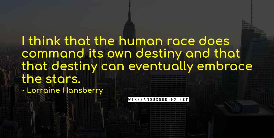 Lorraine Hansberry Quotes: I think that the human race does command its own destiny and that that destiny can eventually embrace the stars.