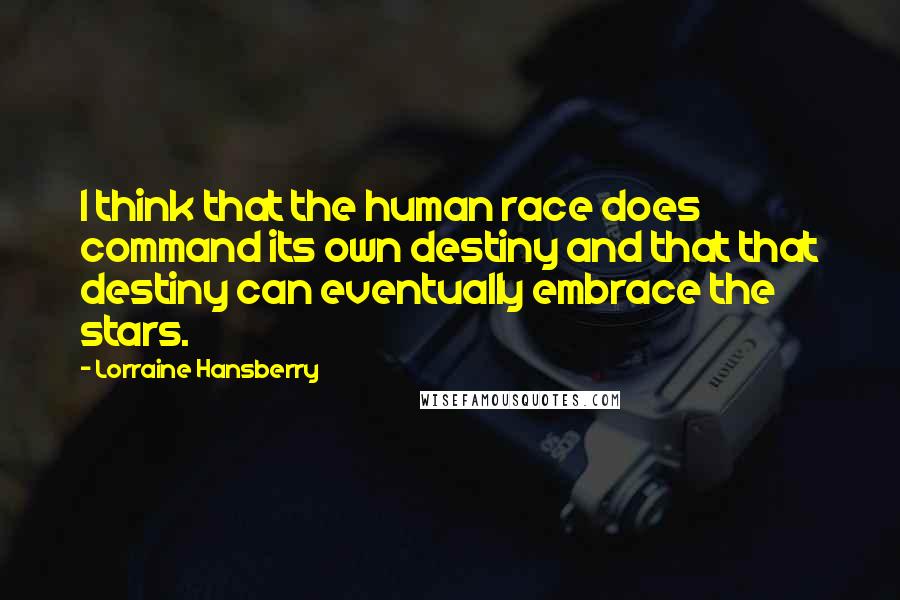 Lorraine Hansberry Quotes: I think that the human race does command its own destiny and that that destiny can eventually embrace the stars.