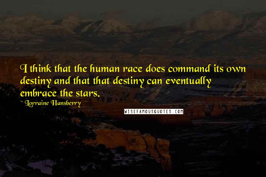 Lorraine Hansberry Quotes: I think that the human race does command its own destiny and that that destiny can eventually embrace the stars.