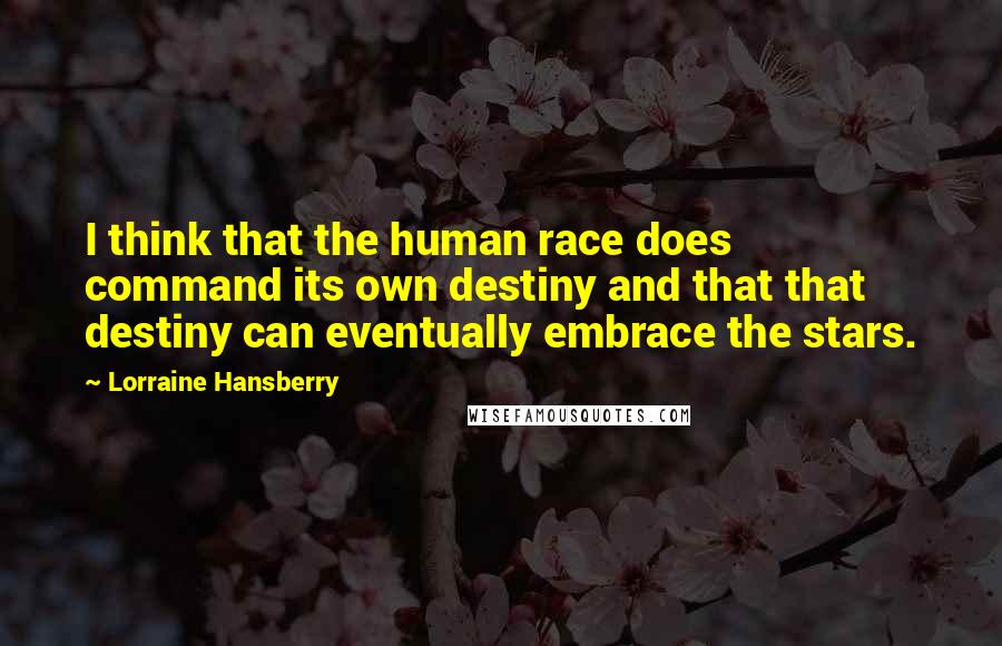 Lorraine Hansberry Quotes: I think that the human race does command its own destiny and that that destiny can eventually embrace the stars.