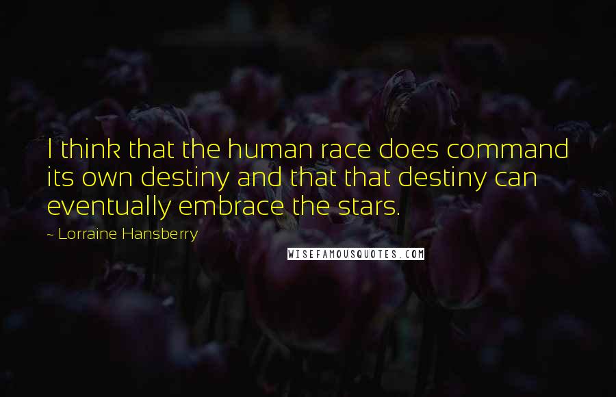 Lorraine Hansberry Quotes: I think that the human race does command its own destiny and that that destiny can eventually embrace the stars.