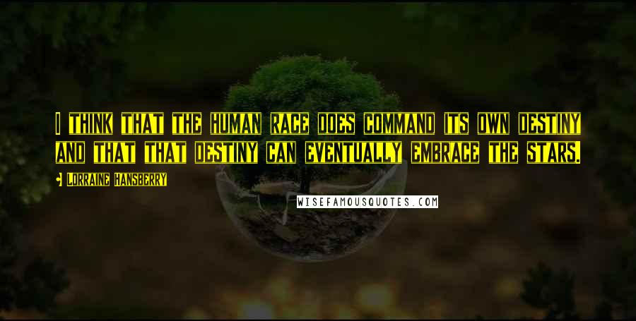 Lorraine Hansberry Quotes: I think that the human race does command its own destiny and that that destiny can eventually embrace the stars.