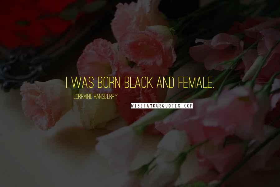 Lorraine Hansberry Quotes: I was born black and female.