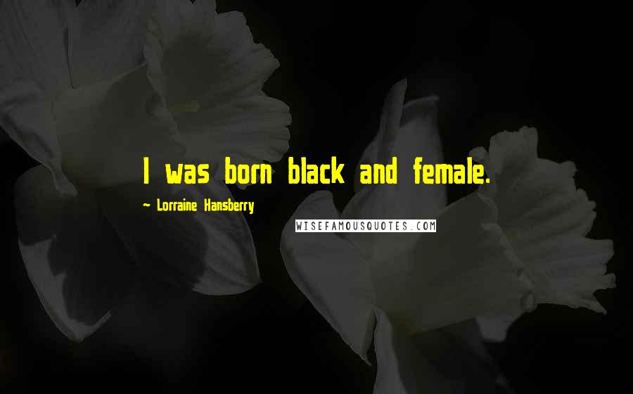 Lorraine Hansberry Quotes: I was born black and female.