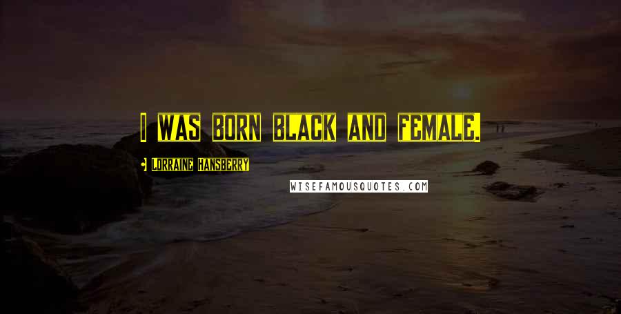 Lorraine Hansberry Quotes: I was born black and female.