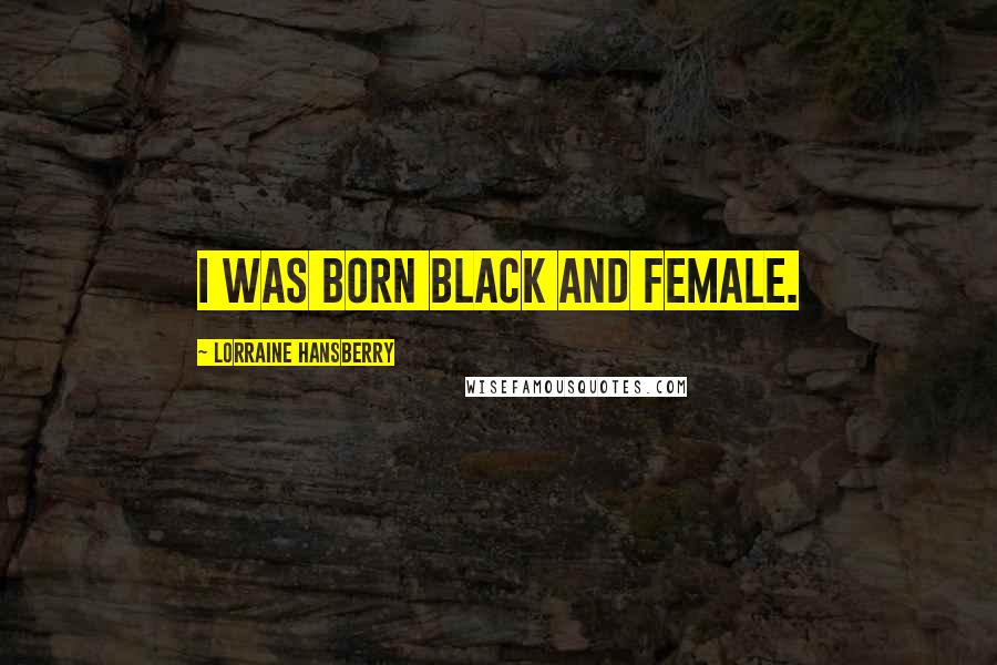 Lorraine Hansberry Quotes: I was born black and female.