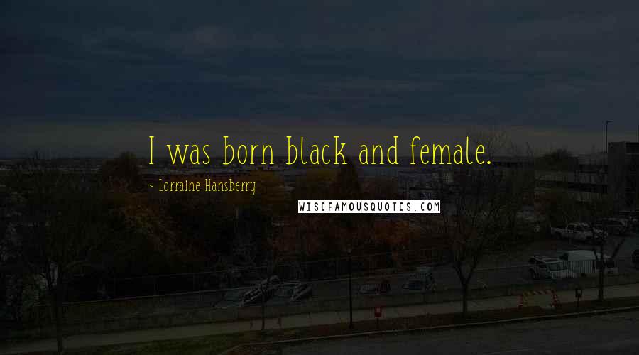 Lorraine Hansberry Quotes: I was born black and female.