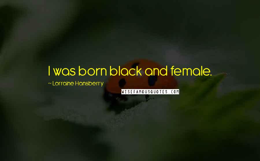 Lorraine Hansberry Quotes: I was born black and female.