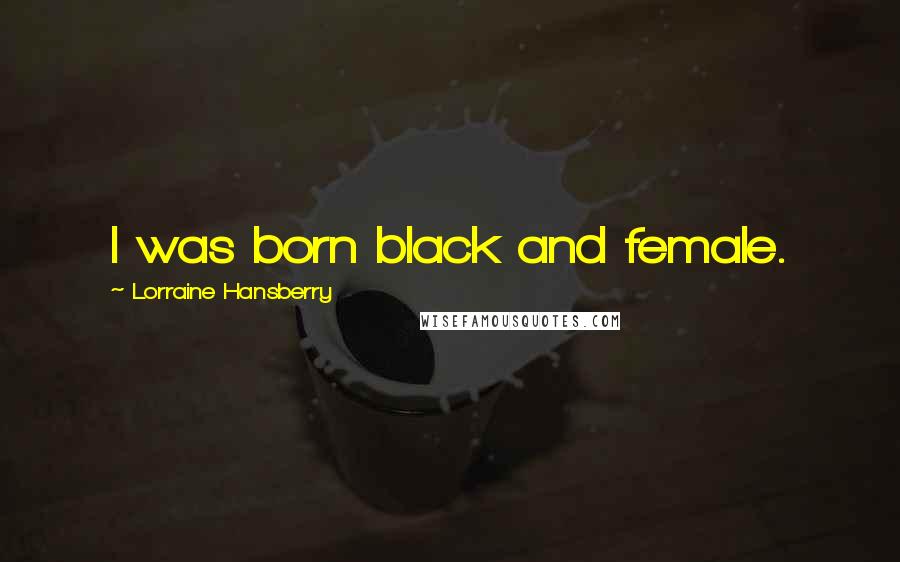 Lorraine Hansberry Quotes: I was born black and female.