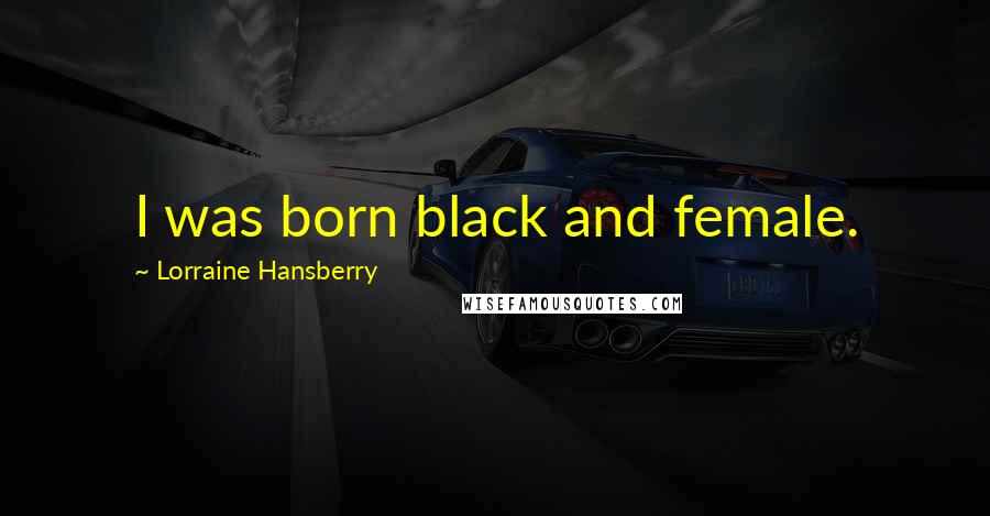 Lorraine Hansberry Quotes: I was born black and female.