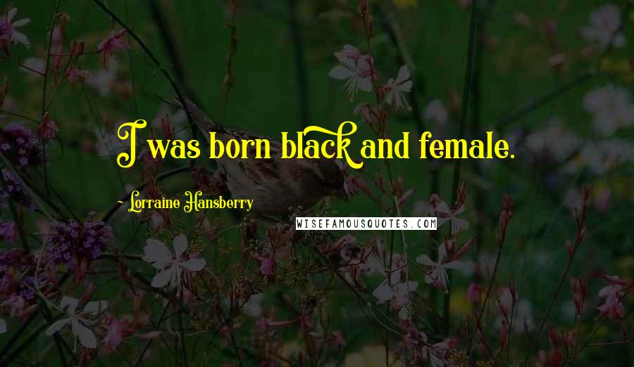 Lorraine Hansberry Quotes: I was born black and female.