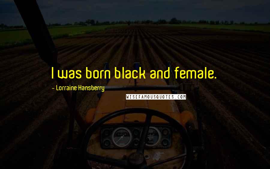 Lorraine Hansberry Quotes: I was born black and female.