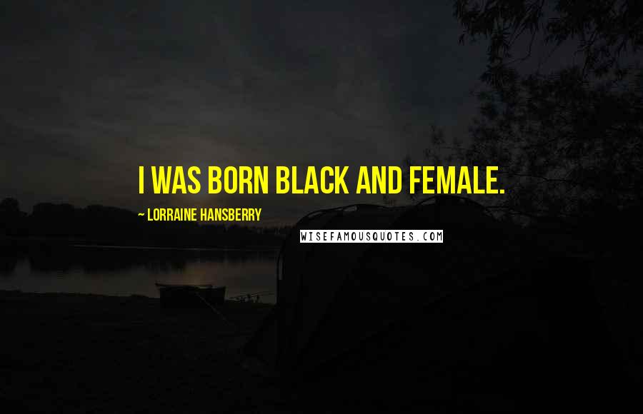 Lorraine Hansberry Quotes: I was born black and female.