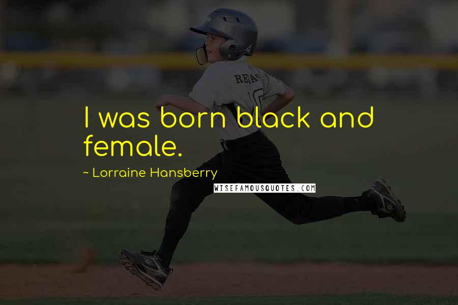 Lorraine Hansberry Quotes: I was born black and female.