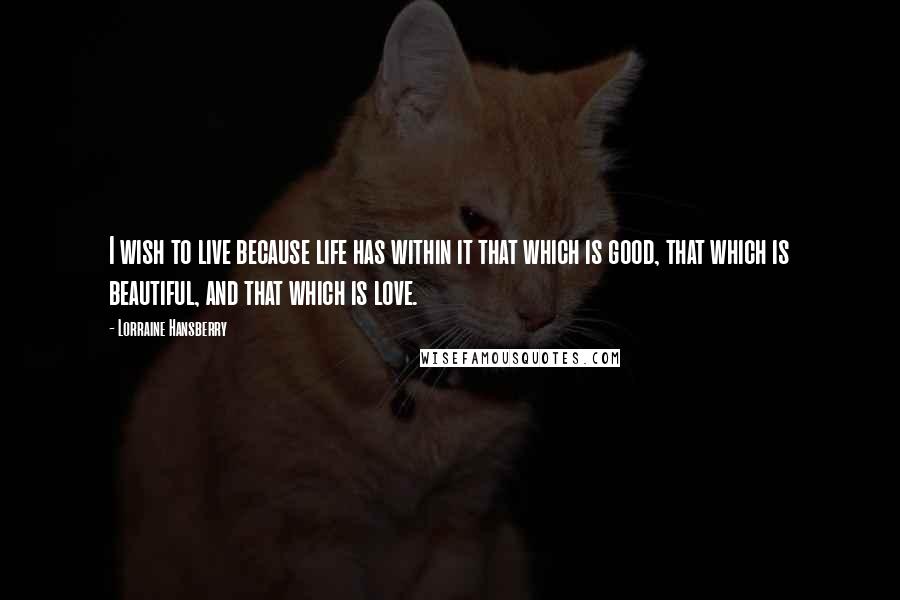 Lorraine Hansberry Quotes: I wish to live because life has within it that which is good, that which is beautiful, and that which is love.