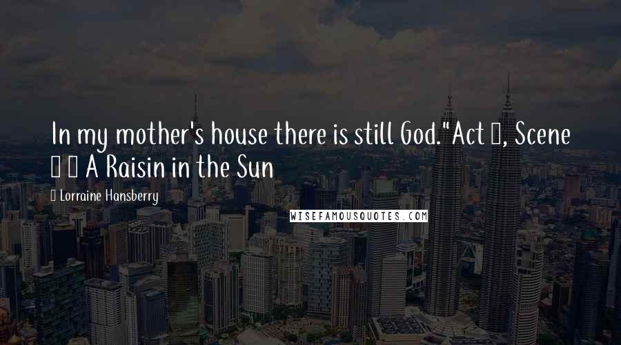 Lorraine Hansberry Quotes: In my mother's house there is still God."Act 1, Scene 1 ~ A Raisin in the Sun