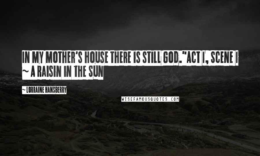 Lorraine Hansberry Quotes: In my mother's house there is still God."Act 1, Scene 1 ~ A Raisin in the Sun