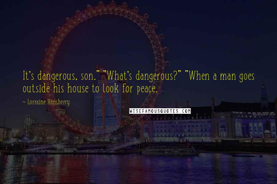 Lorraine Hansberry Quotes: It's dangerous, son." "What's dangerous?" "When a man goes outside his house to look for peace.