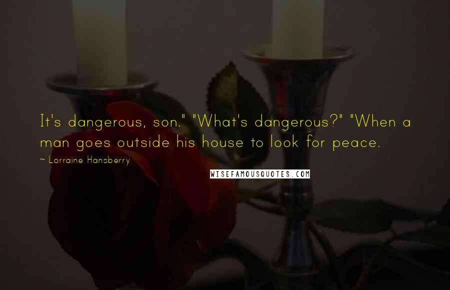 Lorraine Hansberry Quotes: It's dangerous, son." "What's dangerous?" "When a man goes outside his house to look for peace.
