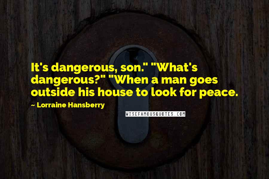Lorraine Hansberry Quotes: It's dangerous, son." "What's dangerous?" "When a man goes outside his house to look for peace.
