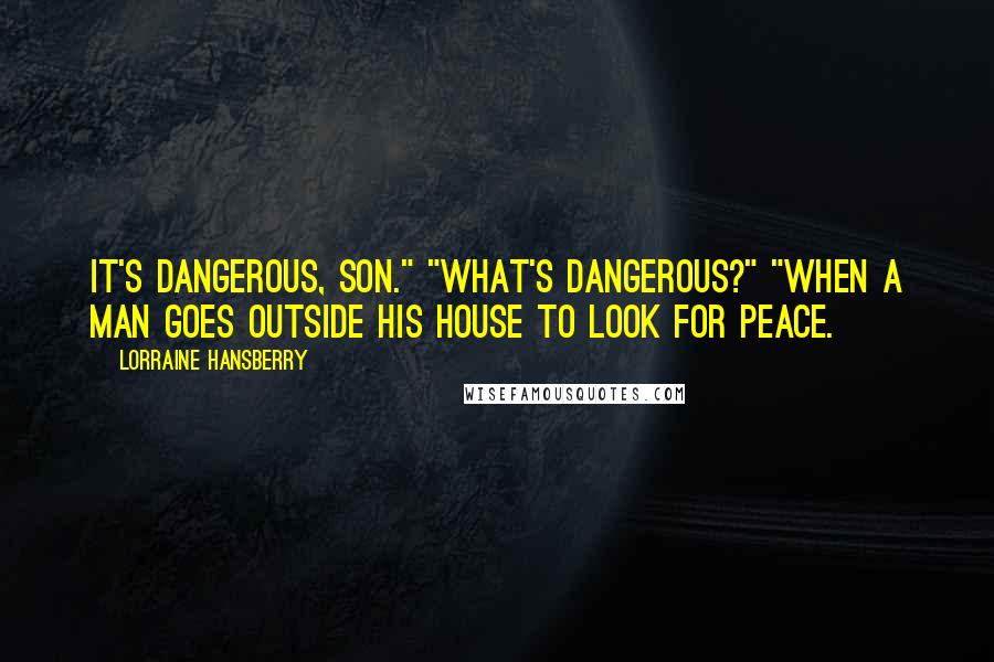 Lorraine Hansberry Quotes: It's dangerous, son." "What's dangerous?" "When a man goes outside his house to look for peace.